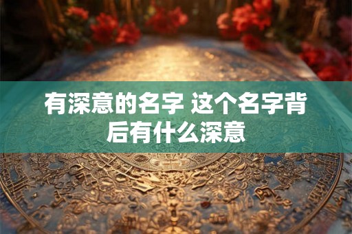 有深意的名字 这个名字背后有什么深意