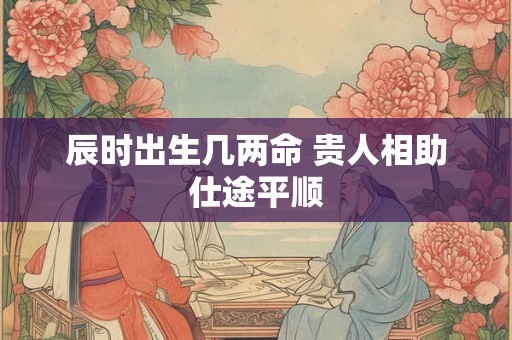 辰时出生几两命 贵人相助仕途平顺