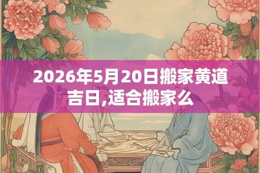 2026年5月20日搬家黄道吉日,适合搬家么