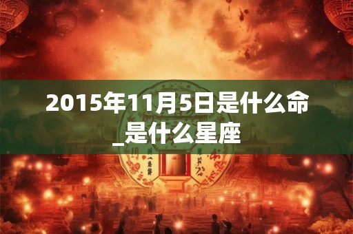 2015年11月5日是什么命_是什么星座