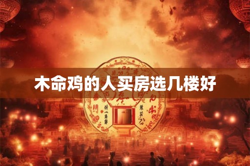 木命鸡的人买房选几楼好