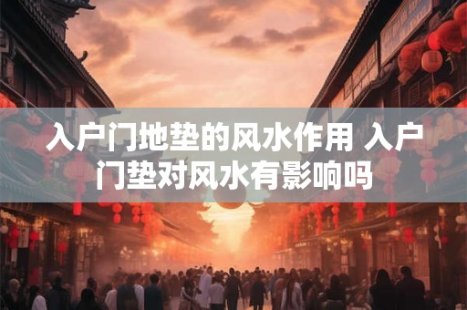 入户门地垫的风水作用 入户门垫对风水有影响吗