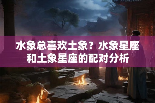 水象总喜欢土象？水象星座和土象星座的配对分析