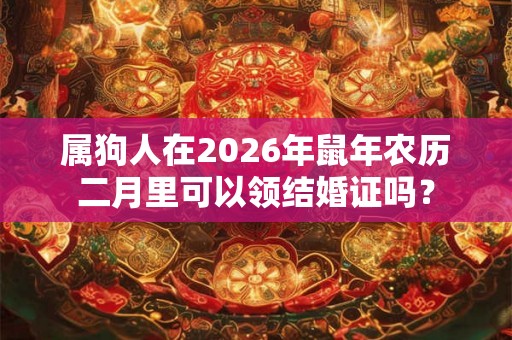 属狗人在2026年鼠年农历二月里可以领结婚证吗？
