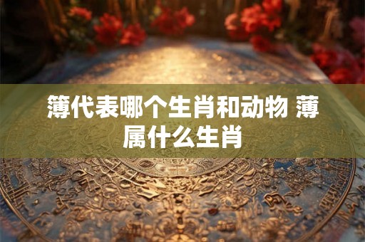 簿代表哪个生肖和动物 薄属什么生肖