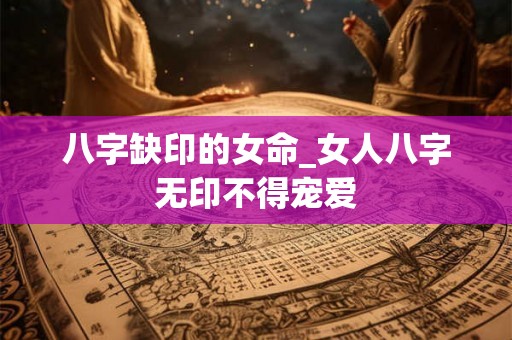 八字缺印的女命_女人八字无印不得宠爱 八字缺印的女命_女人八字无印不得宠爱