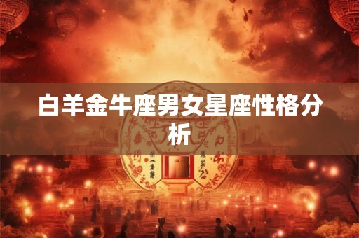 白羊金牛座男女星座性格分析 白羊金牛座男女星座性格分析