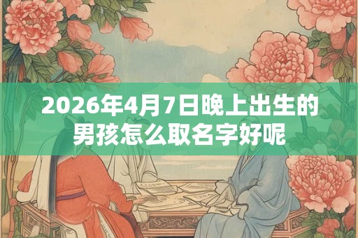 2026年4月7日晚上出生的男孩怎么取名字好呢
