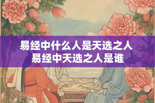 易经中什么人是天选之人 易经中天选之人是谁 易经中什么人是天选之人 易经中天选之人是谁