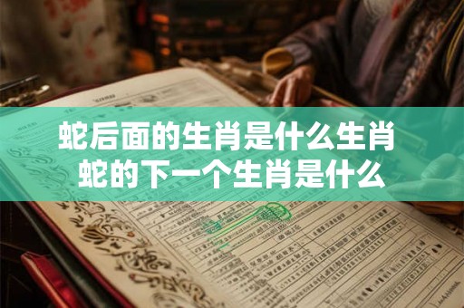 蛇后面的生肖是什么生肖 蛇的下一个生肖是什么