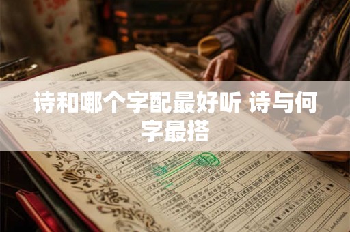 诗和哪个字配最好听 诗与何字最搭 诗和哪个字配最好听 诗与何字最搭