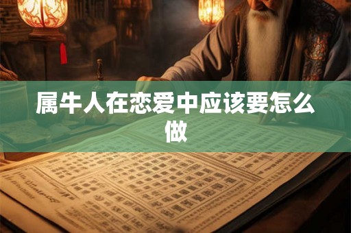 属牛人在恋爱中应该要怎么做 属牛人在恋爱中应该要怎么做