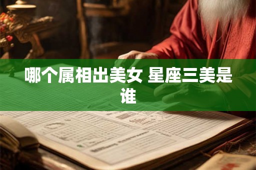 哪个属相出美女 星座三美是谁