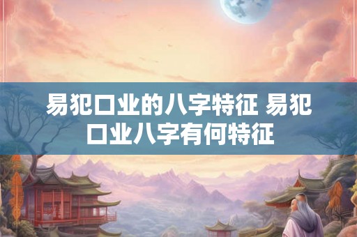 易犯口业的八字特征 易犯口业八字有何特征 易犯口业的八字特征 易犯口业八字有何特征