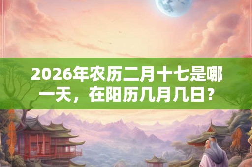 2026年农历二月十七是哪一天，在阳历几月几日？