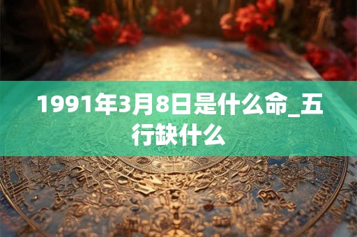 1991年3月8日是什么命_五行缺什么