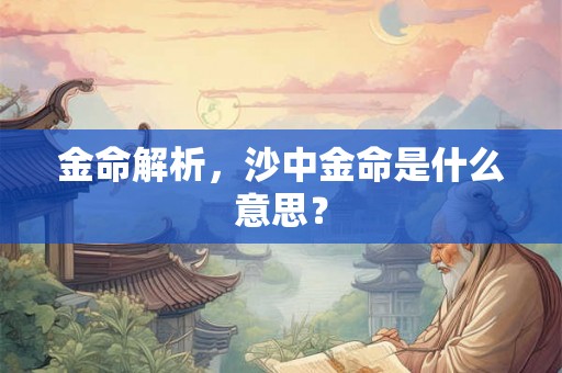 金命解析，沙中金命是什么意思？