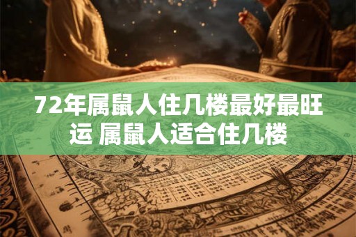 72年属鼠人住几楼最好最旺运 属鼠人适合住几楼