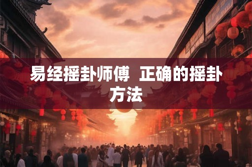 易经摇卦师傅 正确的摇卦方法 易经摇卦师傅 正确的摇卦方法