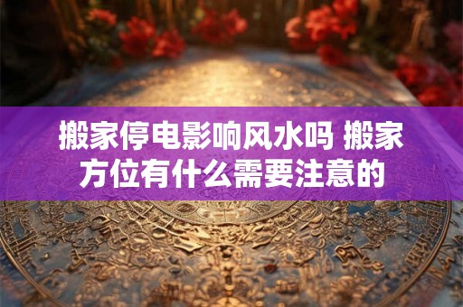 搬家停电影响风水吗 搬家方位有什么需要注意的