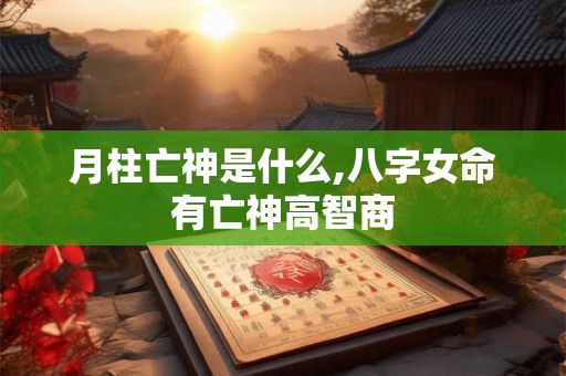 月柱亡神是什么,八字女命有亡神高智商