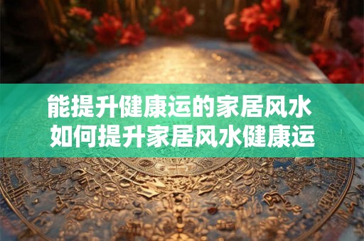 能提升健康运的家居风水 如何提升家居风水健康运 能提升健康运的家居风水 如何提升家居风水健康运