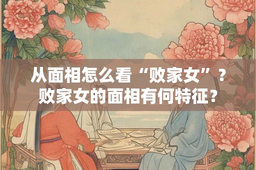 从面相怎么看“败家女”？败家女的面相有何特征？