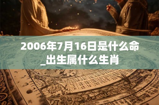 2006年7月16日是什么命_出生属什么生肖