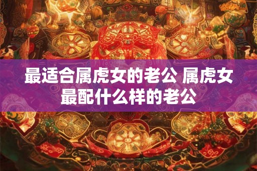 最适合属虎女的老公 属虎女最配什么样的老公