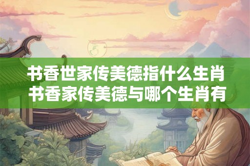 书香世家传美德指什么生肖 书香家传美德与哪个生肖有关
