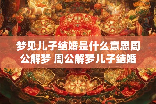 梦见儿子结婚是什么意思周公解梦 周公解梦儿子结婚梦代表什么