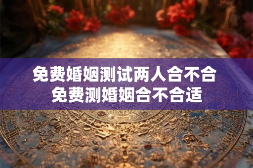 免费婚姻测试两人合不合 免费测婚姻合不合适
