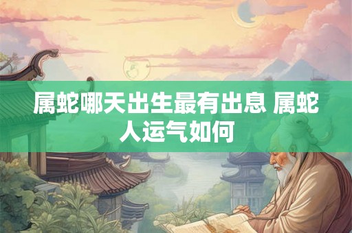 属蛇哪天出生最有出息 属蛇人运气如何 属蛇哪天出生最有出息 属蛇人运气如何
