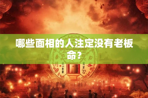 哪些面相的人注定没有老板命？