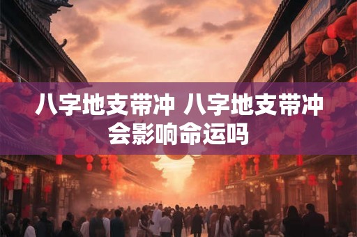 八字地支带冲 八字地支带冲会影响命运吗