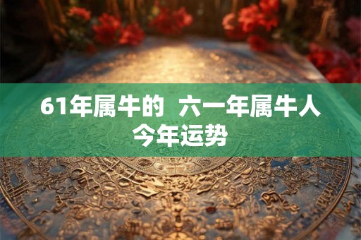 61年属牛的  六一年属牛人今年运势