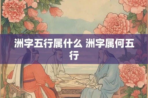 洲字五行属什么 洲字属何五行