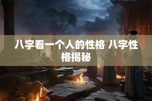 八字看一个人的性格 八字性格揭秘 八字看一个人的性格 八字性格揭秘