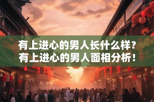 有上进心的男人长什么样?有上进心的男人面相分析! 有上进心的男人长什么样?有上进心的男人面相分析!
