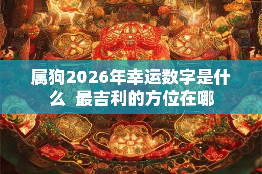 属狗2026年幸运数字是什么  最吉利的方位在哪