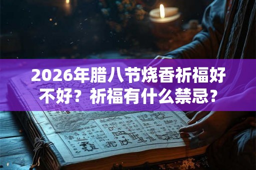 2026年腊八节烧香祈福好不好?祈福有什么禁忌? 2026年腊八节烧香祈福好不好?祈福有什么禁忌?