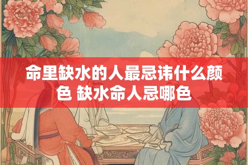命里缺水的人最忌讳什么颜色 缺水命人忌哪色