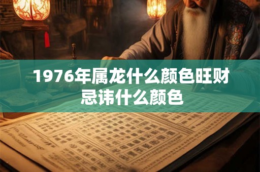 1976年属龙什么颜色旺财 忌讳什么颜色