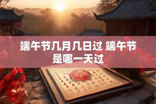 端午节几月几日过 端午节是哪一天过