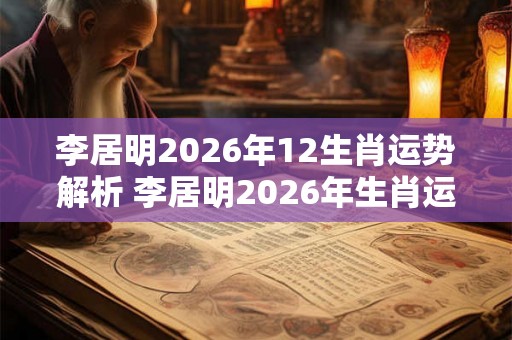 李居明2026年12生肖运势解析 李居明2026年生肖运势如何
