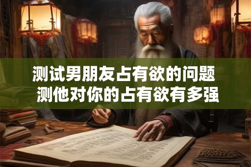 测试男朋友占有欲的问题  测他对你的占有欲有多强