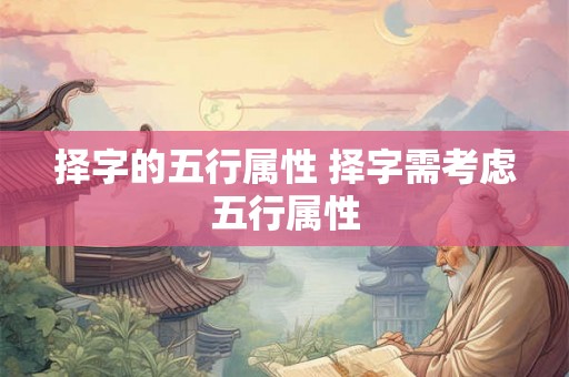 择字的五行属性 择字需考虑五行属性 择字的五行属性 择字需考虑五行属性