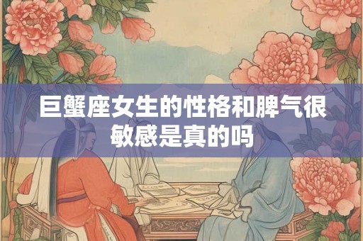 巨蟹座女生的性格和脾气很敏感是真的吗