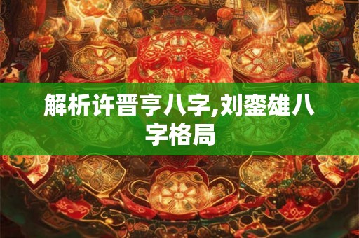 解析许晋亨八字,刘銮雄八字格局