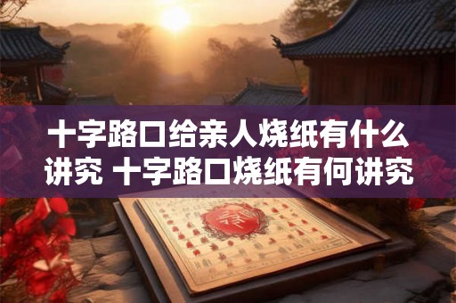 十字路口给亲人烧纸有什么讲究 十字路口烧纸有何讲究